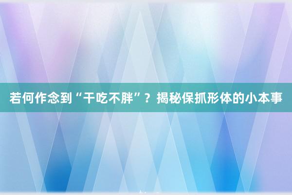 若何作念到“干吃不胖”？揭秘保抓形体的小本事