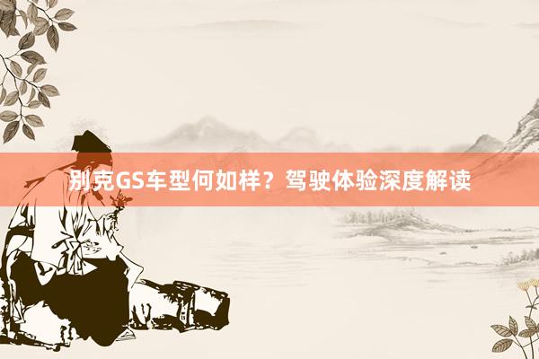 别克GS车型何如样？驾驶体验深度解读