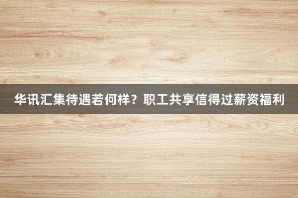 华讯汇集待遇若何样？职工共享信得过薪资福利