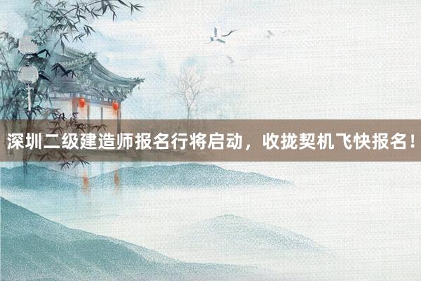 深圳二级建造师报名行将启动，收拢契机飞快报名！